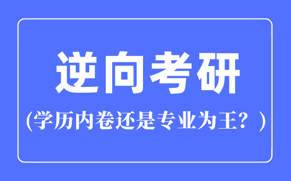 逆向考研是什么意思？逆向考研是学历内卷还是专业为王