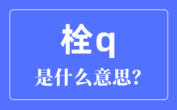 栓q是啥意思？栓q网络用语是什么