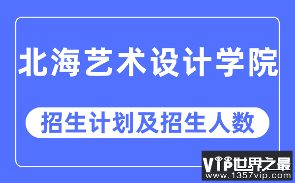 2023年北海艺术设计学院各省招生计划及各专业招生人数是多少