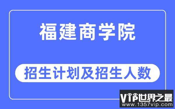 2023年福建商学院各省招生计划及各专业招生人数是多少