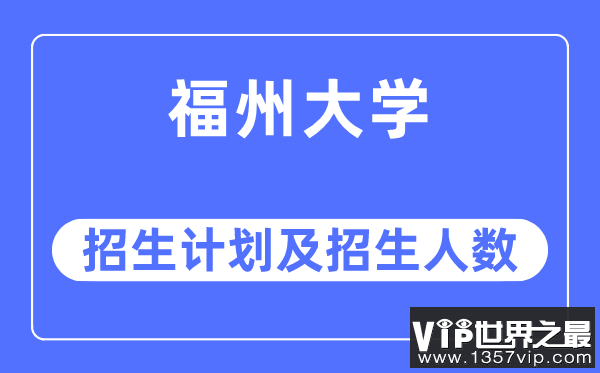 2023年福州大学各省招生计划及各专业招生人数是多少